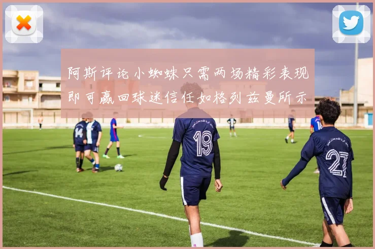 阿斯评论小蜘蛛只需两场精彩表现即可赢回球迷信任如格列兹曼所示