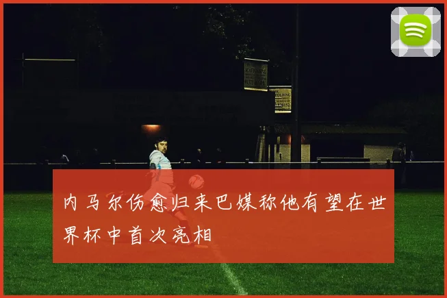 内马尔伤愈归来巴媒称他有望在世界杯中首次亮相