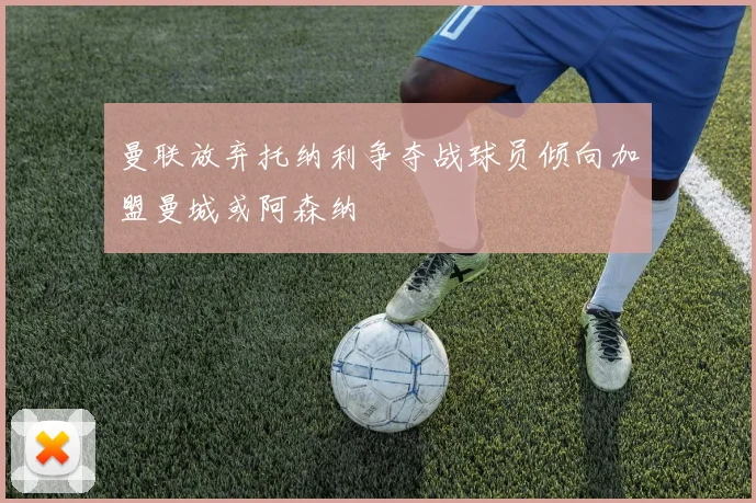 曼联放弃托纳利争夺战球员倾向加盟曼城或阿森纳