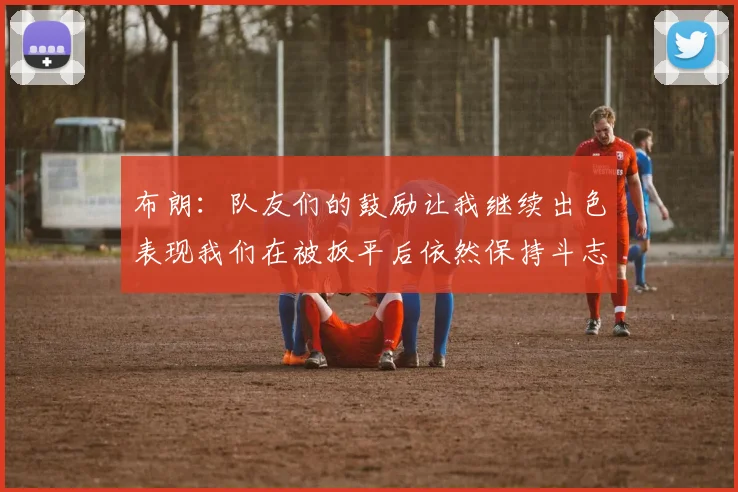 布朗：队友们的鼓励让我继续出色表现我们在被扳平后依然保持斗志