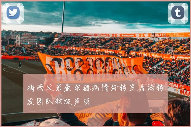 梅西父亲豪尔赫病情好转罗马诺转发团队积极声明