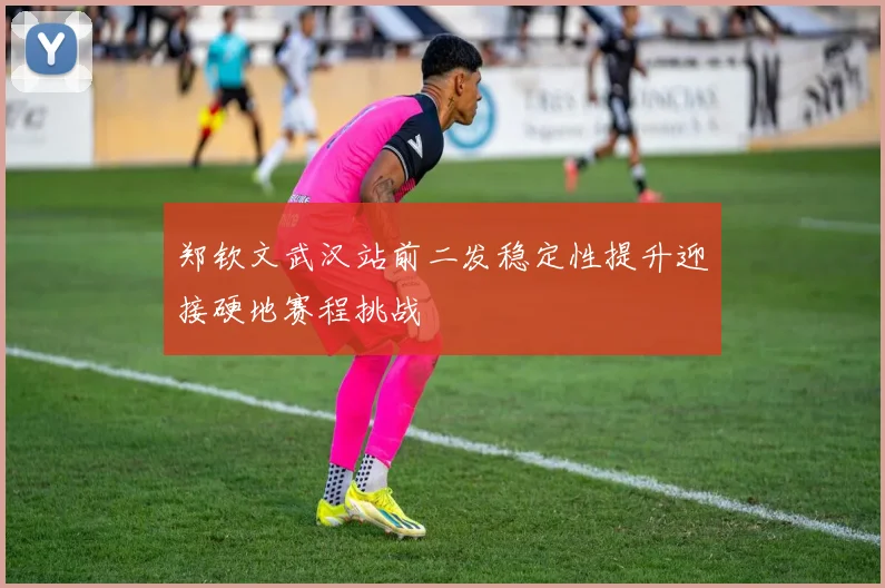 郑钦文武汉站前二发稳定性提升迎接硬地赛程挑战
