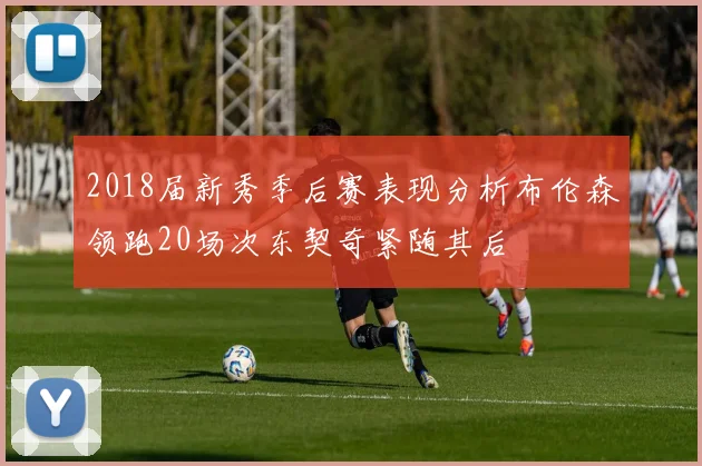 2018届新秀季后赛表现分析布伦森领跑20场次东契奇紧随其后