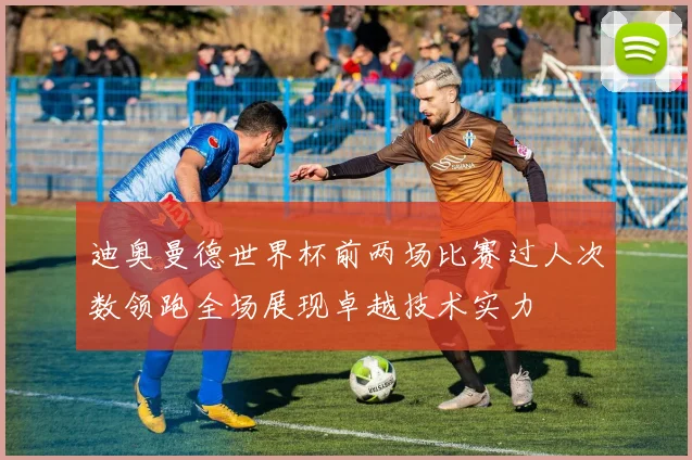 迪奥曼德世界杯前两场比赛过人次数领跑全场展现卓越技术实力