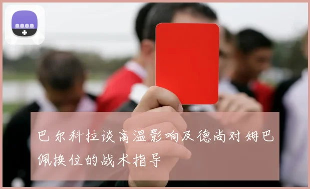 巴尔科拉谈高温影响及德尚对姆巴佩换位的战术指导