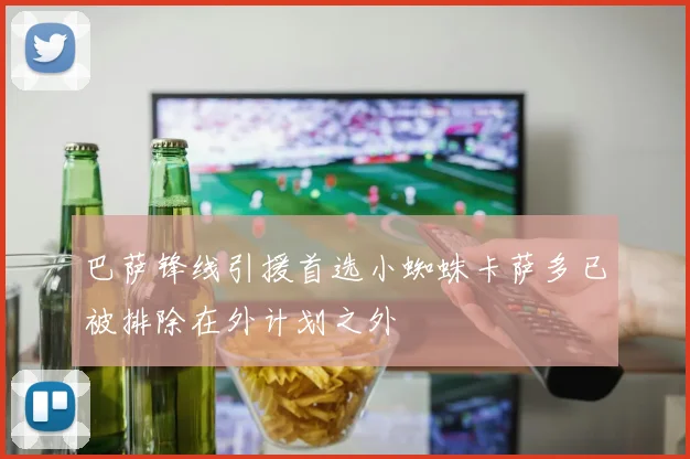 巴萨锋线引援首选小蜘蛛卡萨多已被排除在外计划之外