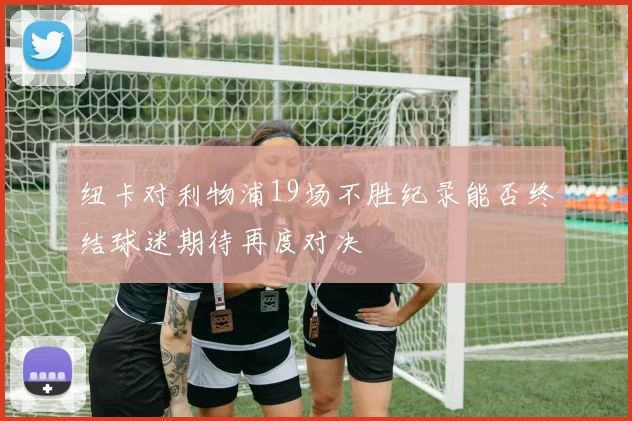 纽卡对利物浦19场不胜纪录能否终结球迷期待再度对决
