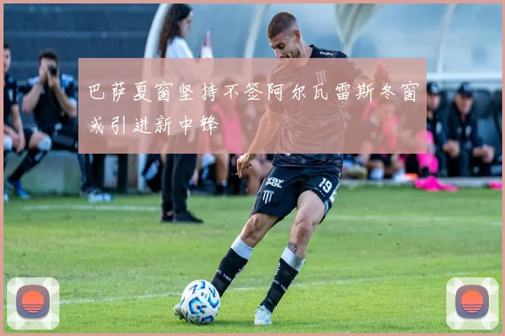 巴萨夏窗坚持不签阿尔瓦雷斯冬窗或引进新中锋