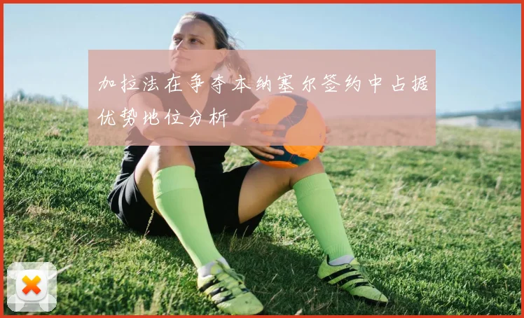 加拉法在争夺本纳塞尔签约中占据优势地位分析