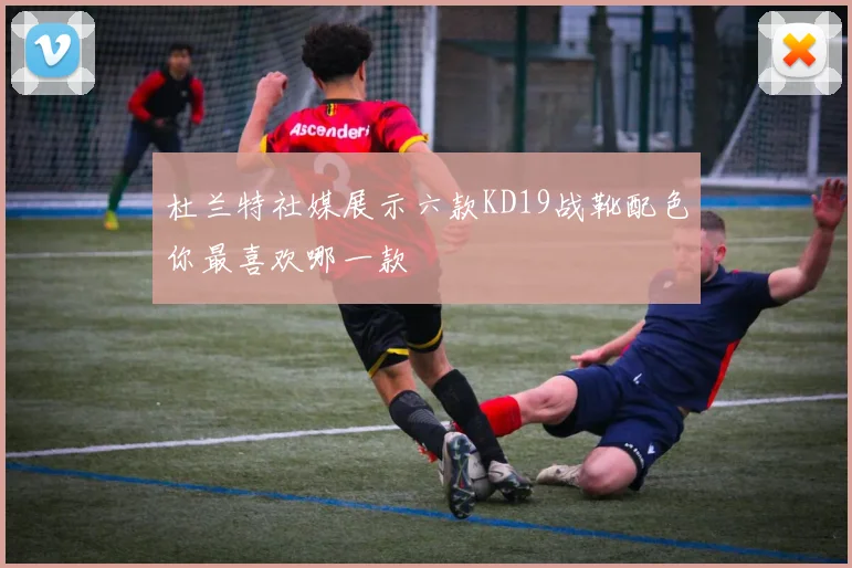 杜兰特社媒展示六款KD19战靴配色你最喜欢哪一款