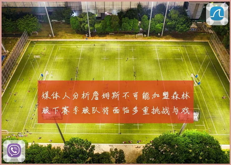 媒体人分析詹姆斯不可能加盟森林狼下赛季狼队将面临多重挑战与戏剧性事件