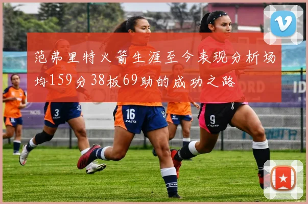 范弗里特火箭生涯至今表现分析场均159分38板69助的成功之路