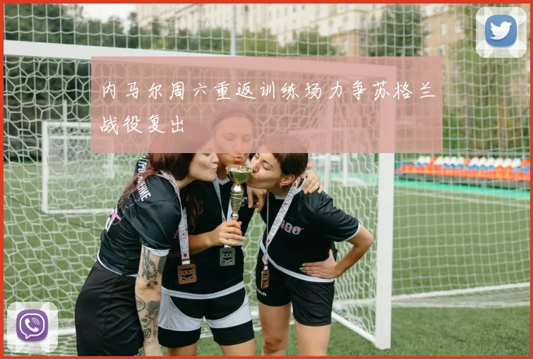 内马尔周六重返训练场力争苏格兰战役复出