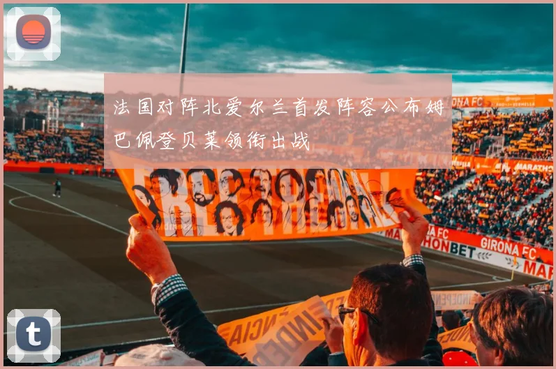 法国对阵北爱尔兰首发阵容公布姆巴佩登贝莱领衔出战