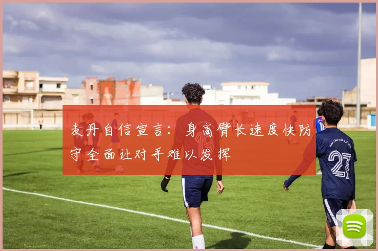 麦丹自信宣言：身高臂长速度快防守全面让对手难以发挥