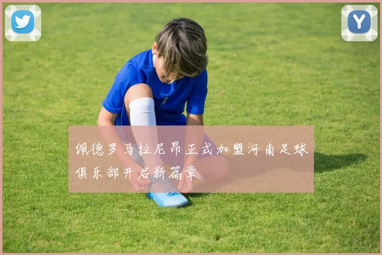佩德罗马拉尼昂正式加盟河南足球俱乐部开启新篇章