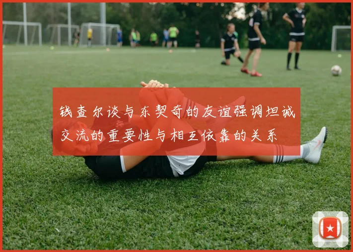 钱查尔谈与东契奇的友谊强调坦诚交流的重要性与相互依靠的关系