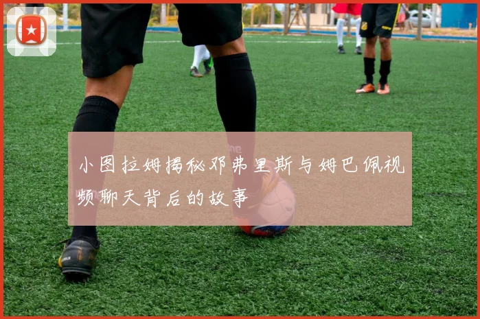 小图拉姆揭秘邓弗里斯与姆巴佩视频聊天背后的故事