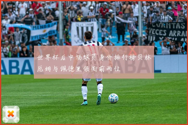 世界杯后中场球员身价排行榜贝林厄姆与佩德里领衔前两位